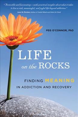 Life on the rocks : finding meaning in addiction and recovery / Peg O'Connor.