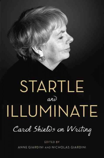 Startle and illuminate : Carol Shields on writing / Carol Shields ; edited by Anne Giardini and Nicholas Giardini.