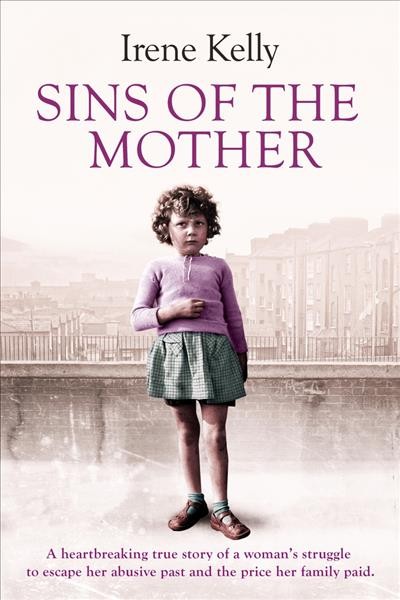 Sins of the mother : a heartbreaking true story of a woman's struggle to escape her past and the price her family paid / Irene Kelly with Katy Weitz.