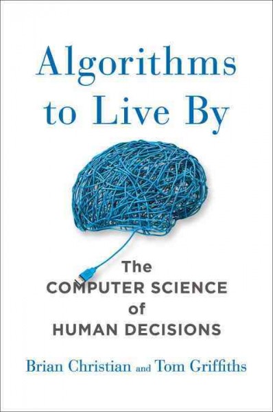 Algorithms to live by : the computer science of human decisions / Brian Christian and Tom Griffiths.