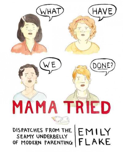 Mama tried : dispatches from the seamy underbelly of modern parenting / Emily Flake.