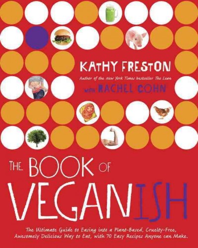 The book of veganish : the ultimate guide to easing into a plant-based, cruelty-free, awesomely delicious way to eat, with 70 easy recipes anyone can make / Kathy Freston with Rachel Cohn.