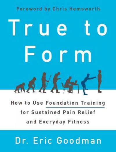 True to form : how to use foundation training for sustained pain relief and everyday fitness / Dr. Eric Goodman.