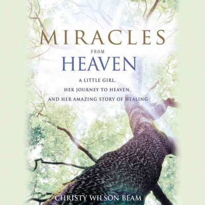 Miracles from heaven : a little girl, her journey to heaven, and her amazing story of healing / Christy Wilson Beam.