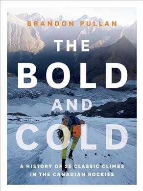 The bold and cold : a history of 25 classic climbs in the Canadian Rockies / Brandon Pullan.