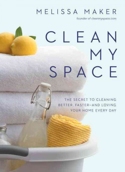 Clean my space : the secret to cleaning better, faster--and loving your home every day / Melissa Maker.