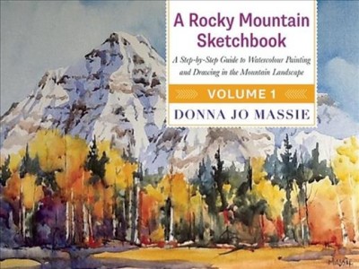 A Rocky Mountain sketchbook : a step-by-step guide to watercolour painting and drawing in the mountain landscape. Volume 1 / Donna Jo Massie.