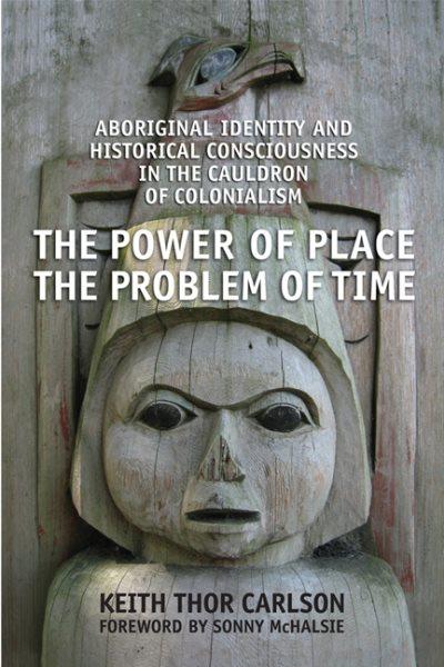 The power of place, the problem of time : Aboriginal identity and historical consciousness in the cauldron of colonialism / Keith Thor Carlson ; [foreword by Sonny McHalsie].