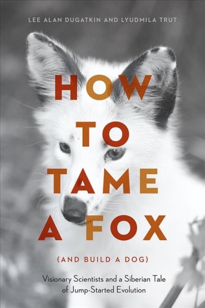 How to tame a fox (and build a dog) : visionary scientists and a Siberian tale of jump- started evolution / Lee Alan Dugatkin and Lyudmila Trut.