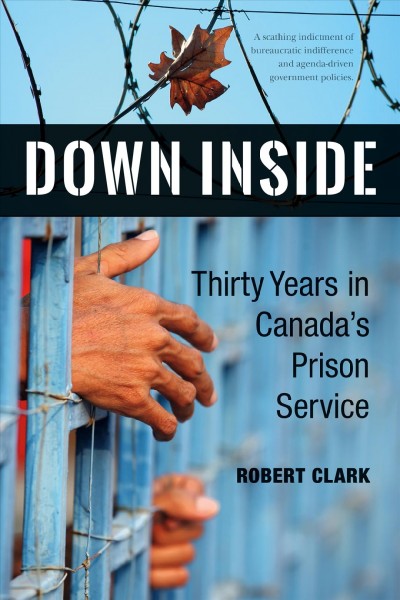 Down inside : thirty years in Canada's prison service / Robert Clark.