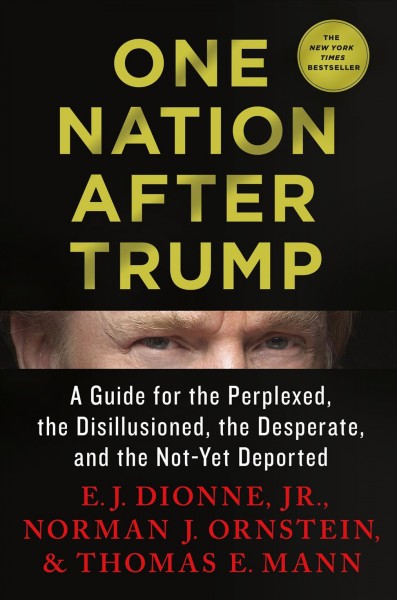 One nation after Trump : a guide for the perplexed, the disillusioned, the desperate, and the not-yet deported / E.J. Dionne, Jr., Norman J. Ornstein, & Thomas E. Mann.