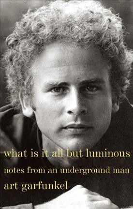 What is it all but luminous : notes from an underground man / Art Garfunkel.