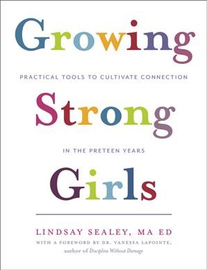 Growing strong girls : practical tools to cultivate connection in the preteen years / Lindsay Sealey, MA ED.
