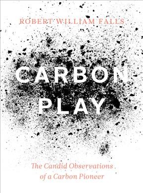 Carbon play : the candid observations of a carbon pioneer / Robert William Falls.