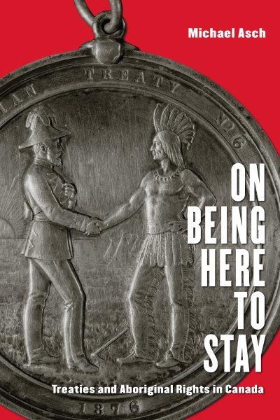 On being here to stay : treaties and Aboriginal rights in Canada / Michael Asch.