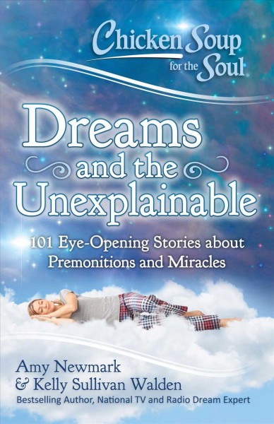 Chicken soup for the soul : dreams and the unexplainable : 101 eye-opening stories about premonitions and miracles / Amy Newmark, Kelly Sullivan Walden.