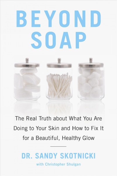 Beyond soap : the real truth about what you are doing to your skin and how to fix it for a beautiful, healthy glow / Dr. Sandy Skotnicki with Christopher Shulgan.