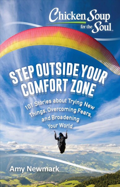 Chicken soup for the soul step outside your comfort zone : 101 stories about trying new things, overcoming fears, and broadening your world / [compiled by] Amy Newmark.