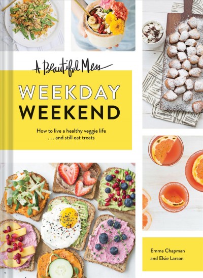A beautiful mess : weekday weekend : how to live a healthy veggie life ... and still eat treats / text and photographs by Emma Chapman and Elsie Larson.