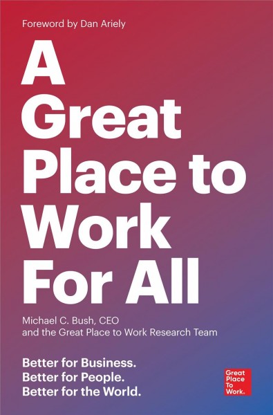 A great place to work for all : better for business, better for people, better for the world / by Michael C. Bush, CEO, and The Great Place to Work Research Team ; foreword by Dan Ariely.