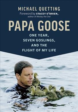 Papa Goose : one year, seven goslings, and the flight of my life / Michael Quetting ; foreword by Stacey O'Brien ; translated by Jane Billinghurst.