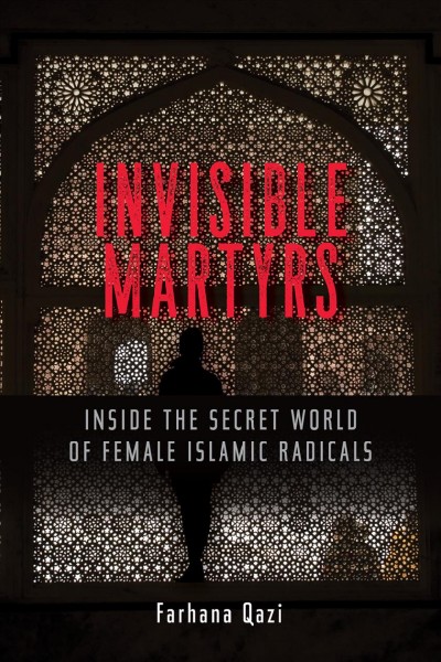 Invisible martyrs : inside the secret world of female Islamic radicals / Farhana Qazi.