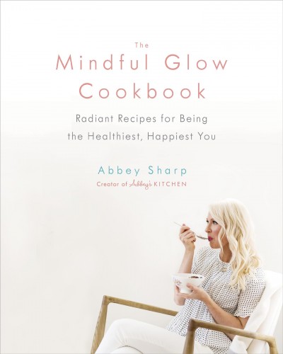 The mindful glow cookbook : radiant recipes for being the healthiest, happiest you / Abbey Sharp, RD.