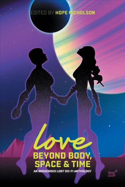 Love beyond body, space, and time : an Indigenous LGBT sci-fi anthology / edited by Hope Nicholson ; additional edits by Erin Cossar & Sam Beiko.