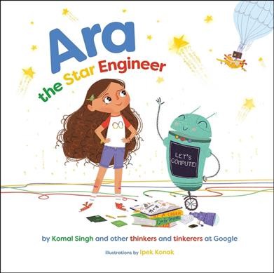 Ara, the star engineer / by Komal Singh and other thinkers and tinkerers at Google ; illustrations by Ipek Konak.