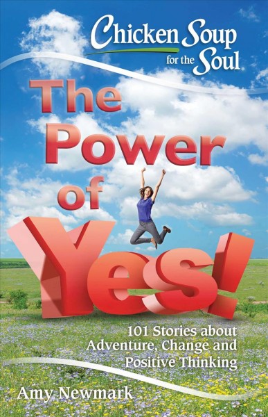 Chicken soup for the soul : the power of yes! : 101 stories about adventure, change and positive thinking / [compiled by] Amy Newmark.