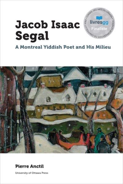 Jacob Isaac Segal (1896-1954) : a Montreal Yiddish poet and his milieu / Pierre Anctil ; translated by Vivian Felsen.