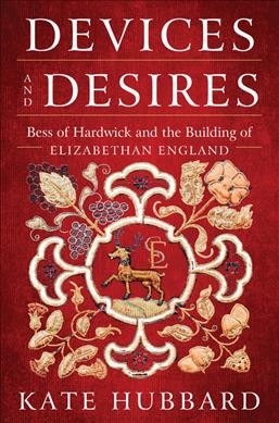 Devices and desires : Bess of Hardwick and the building of Elizabethan England / Kate Hubbard.