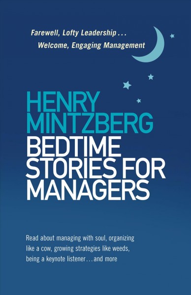 Bedtime stories for managers : farewell to lofty leadership... welcome engaging management / Henry Mintzberg ; all photographs by Lisa Mintzberg unless otherwise noted.