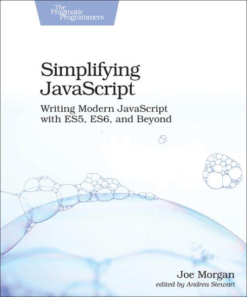 Simplifying JavaScript : writing modern JavaScript with ES5, ES6, and beyond / Joe Morgan.
