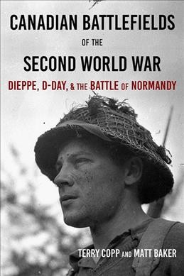Canadian battlefields of the Second World War : Dieppe, D-Day, & the battle of Normandy : a visitor's guide / Terry Copp and Matt Baker.
