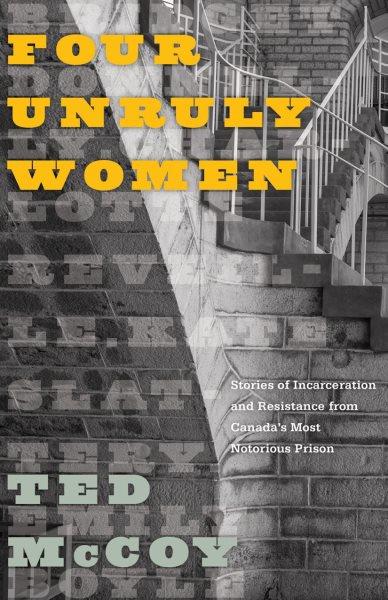 Four unruly women : stories of incarceration and resistance from Canada's most notorious prison / Ted McCoy.