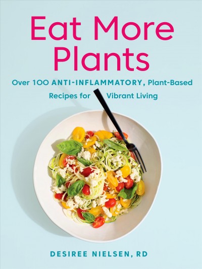 Eat more plants : over 100 anti-inflammatory, plant-based recipes for vibrant living / Desiree Nielsen, RD.