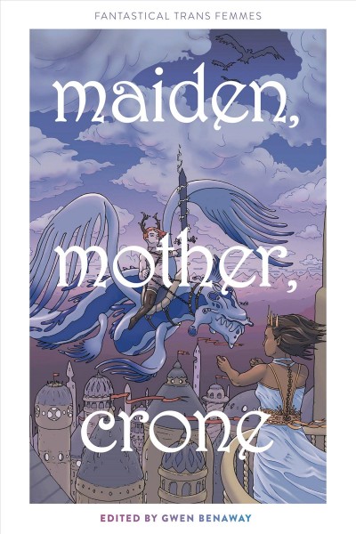 Maiden, mother, crone : fantastical trans femmes / edited by Gwen Benaway.
