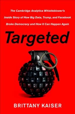 Targeted : the Cambridge Analytica whistleblower's inside story of how Big Data, Trump, and Facebook broke democracy and how it can happen again / Brittany Kaiser.