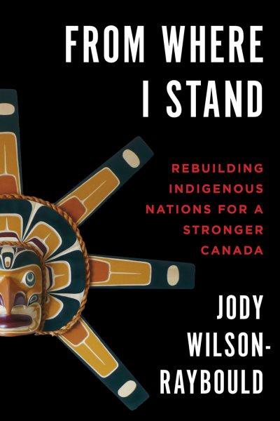 From where I stand : rebuilding Indigenous Nations for a stronger Canada / Jody Wilson-Raybould ; with a foreword by the Honourable Murray Sinclair.