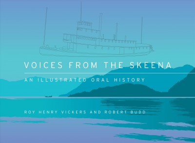 Voices from the Skeena : an illustrated oral history / Roy Henry Vickers and Robert Budd.