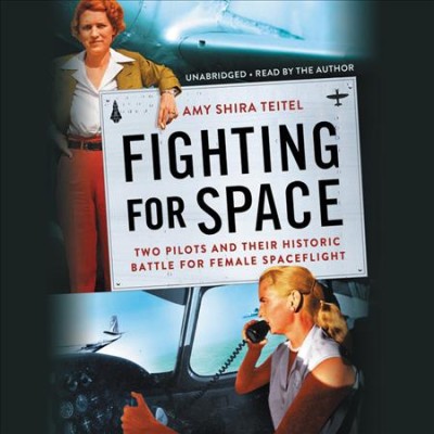 Fighting for space : two pilots and their historic battle for female spaceflight / Amy Shira Teitel.