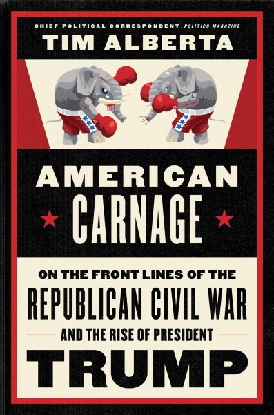 American carnage : on the front lines of the Republican civil war and the rise of President Trump / Tim Alberta.