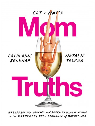 Cat and Nat's mom truths : embarrassing stories and brutally honest advice on the extremely real struggle of motherhood / Catherine Belknap and Natalie Telfer.