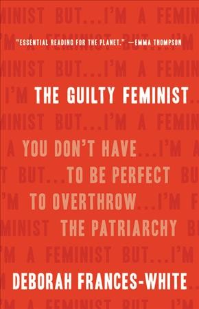 The guilty feminist : you don't have to be perfect to overthrow the patriarchy / Deborah Frances-White.