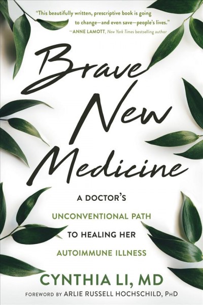 Brave new medicine : a doctor's unconventional path to healing her autoimmune illness / Cynthia Li ; foreword by Arlie Russell Hochschild, PhD.