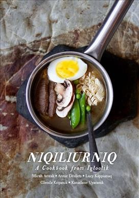 Niqiliurniq : a cookbook from Igloolik / Micah Arreak, Annie Désilets, Lucy Kappianaq, Glenda Kripanik, Kanadaise Uyarasuk.