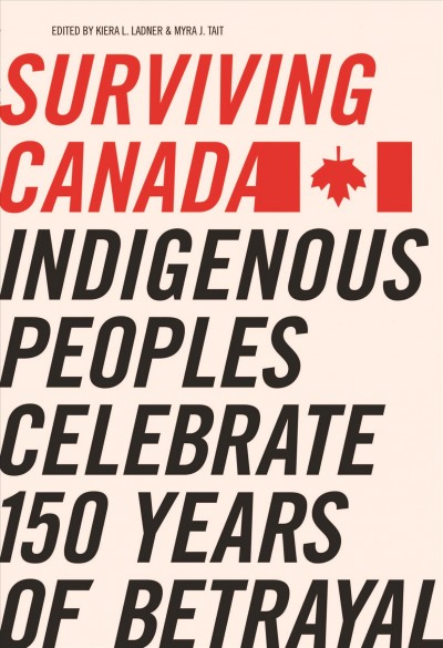 Surviving Canada : Indigenous Peoples Celebrate 150 Years of Betrayal / Kiera L. Ladner.
