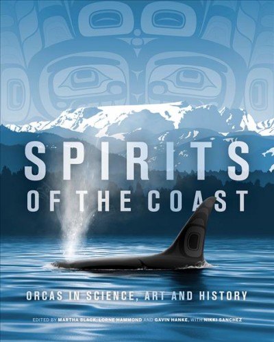 Spirits of the coast : orcas in science, art and history / edited by Martha Black, Lorne Hammond and Gavin Hanke, with Nikki Sanchez.