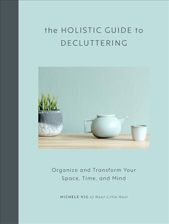 The holistic guide to decluttering : organize and transform your space, time, and mind / Michele Vig of Neat little Nest.